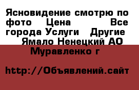 Ясновидение смотрю по фото  › Цена ­ 2 000 - Все города Услуги » Другие   . Ямало-Ненецкий АО,Муравленко г.